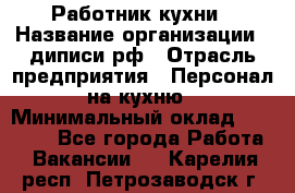 Работник кухни › Название организации ­ диписи.рф › Отрасль предприятия ­ Персонал на кухню › Минимальный оклад ­ 26 000 - Все города Работа » Вакансии   . Карелия респ.,Петрозаводск г.